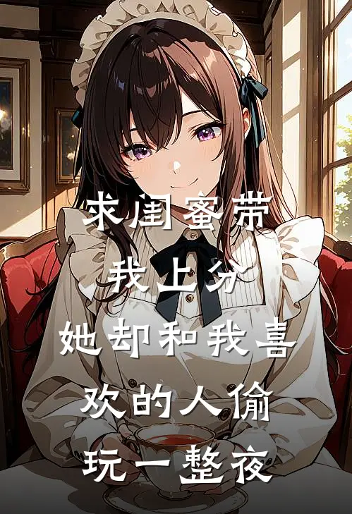 求闺蜜带我上分，她却和我喜欢的人偷玩一整夜沈然顾颜免费小说全本阅读_小说免费完结求闺蜜带我上分，她却和我喜欢的人偷玩一整夜沈然顾颜