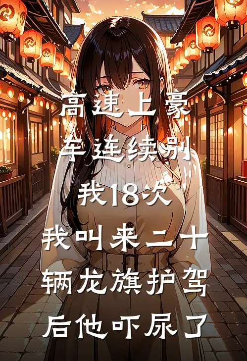 高速上豪车连续别我18次，我叫来二十辆龙旗护驾后他吓尿了玛莎拉蒂加塞免费小说推荐_推荐完结小说高速上豪车连续别我18次，我叫来二十辆龙旗护驾后他吓尿了(玛莎拉蒂加塞)