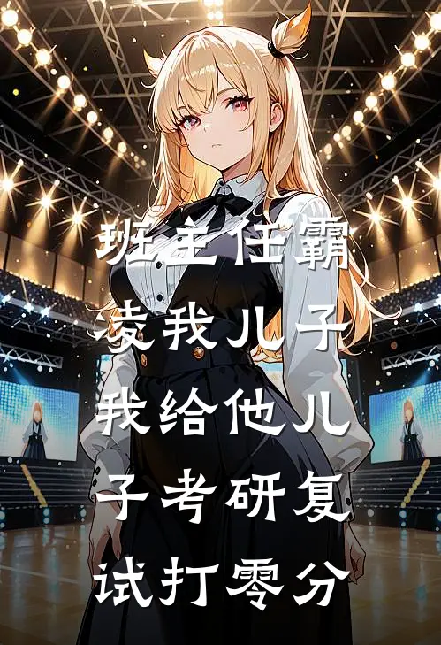 班主任霸凌我儿子，我给他儿子考研复试打零分孙晓薇言澈完本热门小说_小说完结版班主任霸凌我儿子，我给他儿子考研复试打零分(孙晓薇言澈)