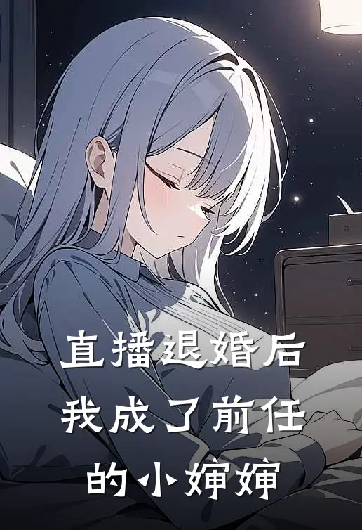 直播退婚后，我成了前任的小婶婶(夏枝枝枝枝)热门小说_《直播退婚后，我成了前任的小婶婶》最新章节在线阅读