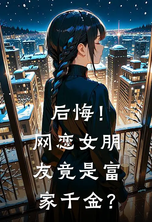 后悔！网恋女朋友竟是富家千金？(林晚星陆则)全本免费在线阅读_林晚星陆则全文阅读