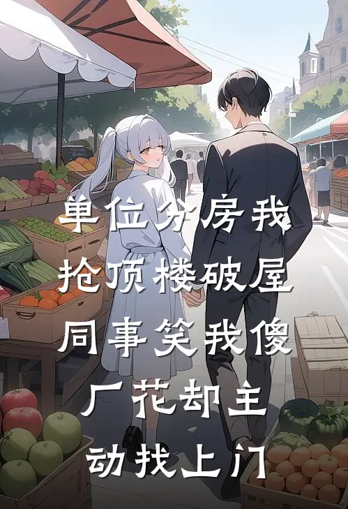 单位分房我抢顶楼破屋，同事笑我傻，厂花却主动找上门(许静刘姐)全文免费阅读无弹窗大结局_《单位分房我抢顶楼破屋，同事笑我傻，厂花却主动找上门》许静刘姐免费小说