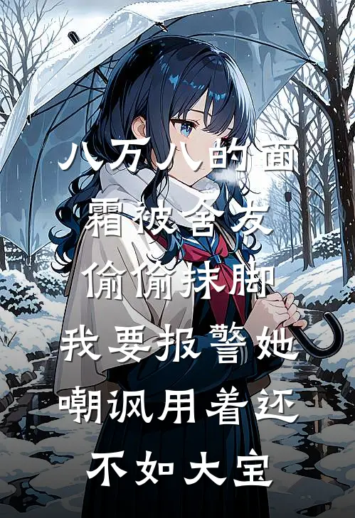 八万八的面霜被舍友偷偷抹脚，我要报警她嘲讽用着还不如大宝王佳佳赵旭新热门小说_免费阅读全文八万八的面霜被舍友偷偷抹脚，我要报警她嘲讽用着还不如大宝王佳佳赵旭