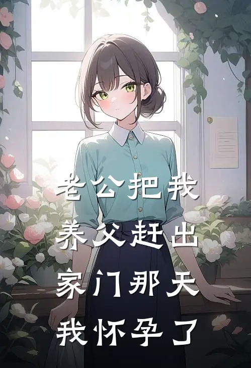 老公把我养父赶出家门那天，我怀孕了(周成杨小慧)小说全文免费阅读_无弹窗全文免费阅读老公把我养父赶出家门那天，我怀孕了(周成杨小慧)