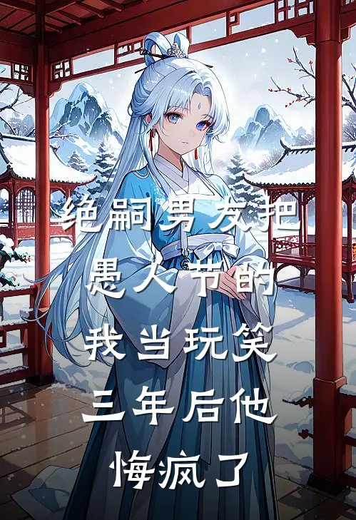 绝嗣男友把愚人节的我当玩笑，三年后他悔疯了