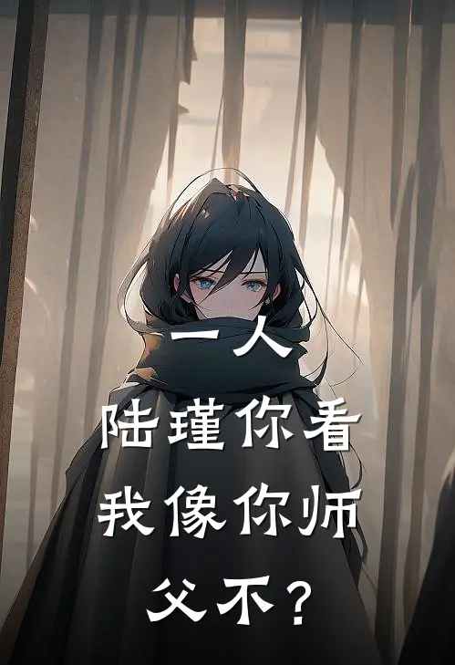 一人：陆瑾你看我像你师父不？(王玄王玄)最新小说_免费阅读完整版小说一人：陆瑾你看我像你师父不？(王玄王玄)